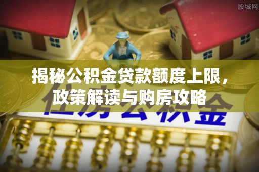 南昌揭秘公积金贷款额度上限，政策解读与购房攻略