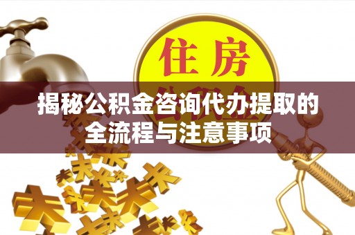 南昌揭秘公积金咨询代办提取的全流程与注意事项
