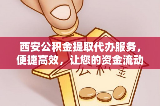南昌西安公积金提取代办服务，便捷高效，让您的资金流动无忧
