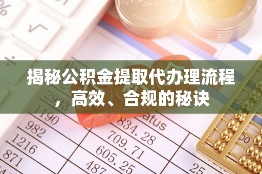 南昌揭秘公积金提取代办理流程，高效、合规的秘诀