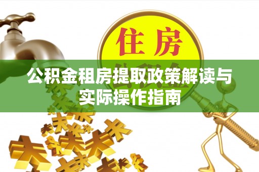 南昌公积金租房提取政策解读与实际操作指南