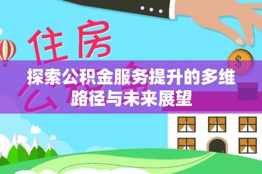 南昌探索公积金服务提升的多维路径与未来展望