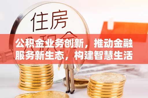 南昌公积金业务创新，推动金融服务新生态，构建智慧生活新未来