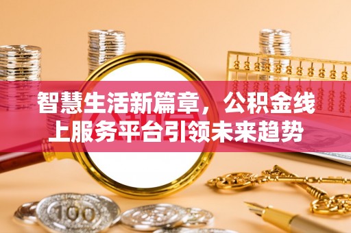 南昌智慧生活新篇章，公积金线上服务平台引领未来趋势