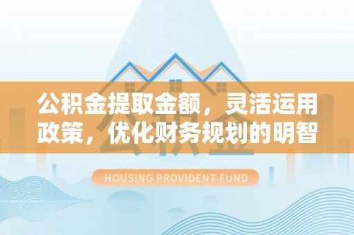 南昌公积金提取金额，灵活运用政策，优化财务规划的明智选择