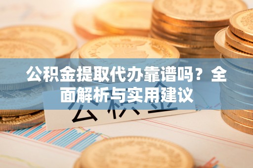 南昌公积金提取代办靠谱吗？全面解析与实用建议