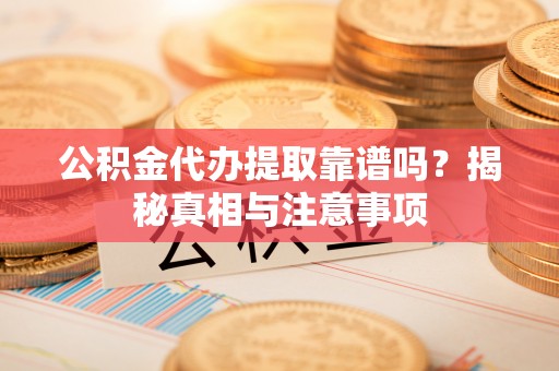南昌公积金代办提取靠谱吗？揭秘真相与注意事项