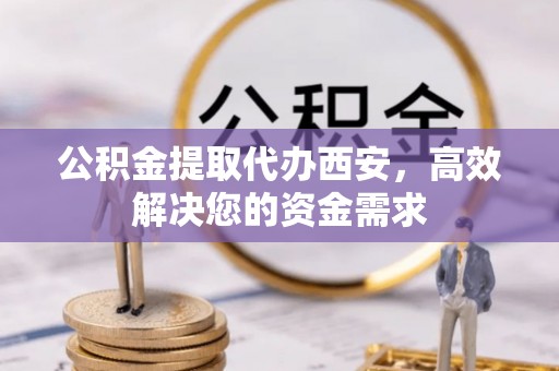 南昌公积金提取代办西安，高效解决您的资金需求