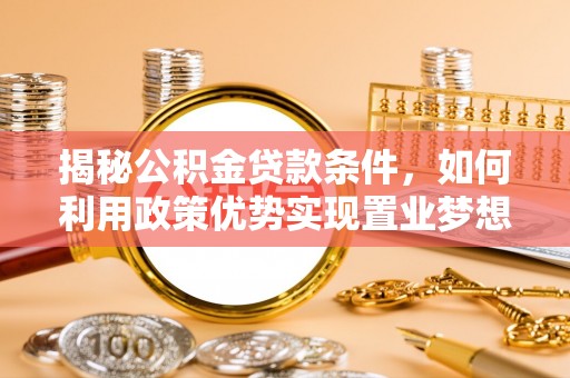 南昌揭秘公积金贷款条件，如何利用政策优势实现置业梦想
