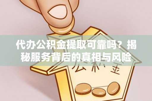 南昌代办公积金提取可靠吗？揭秘服务背后的真相与风险