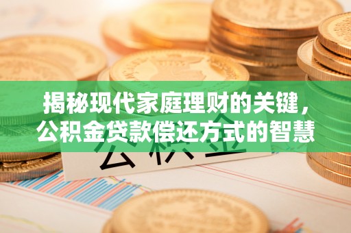 南昌揭秘现代家庭理财的关键，公积金贷款偿还方式的智慧选择