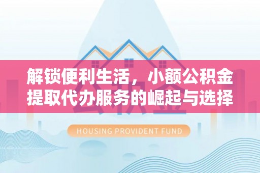 南昌解锁便利生活，小额公积金提取代办服务的崛起与选择