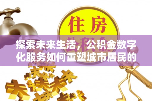 南昌探索未来生活，公积金数字化服务如何重塑城市居民的财务管理