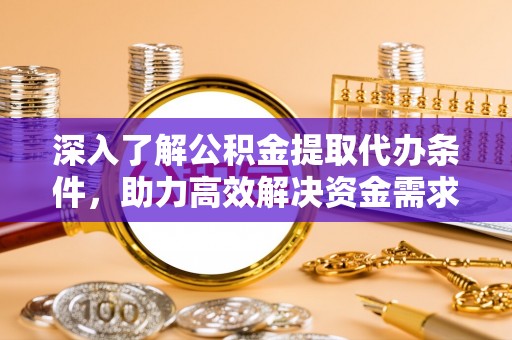 南昌深入了解公积金提取代办条件，助力高效解决资金需求