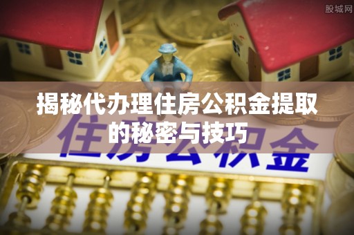 南昌揭秘代办理住房公积金提取的秘密与技巧
