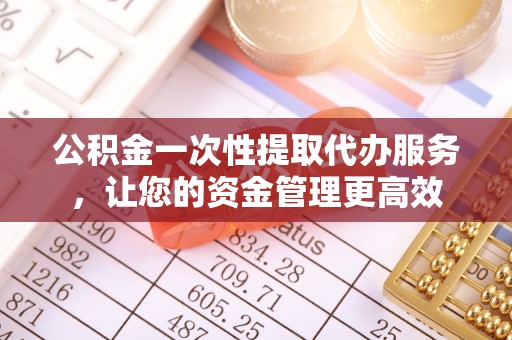 南昌公积金一次性提取代办服务，让您的资金管理更高效