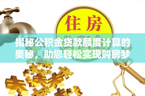 南昌揭秘公积金贷款额度计算的奥秘，助您轻松实现购房梦想
