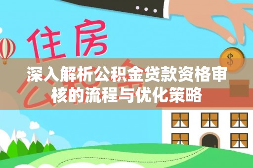 南昌深入解析公积金贷款资格审核的流程与优化策略
