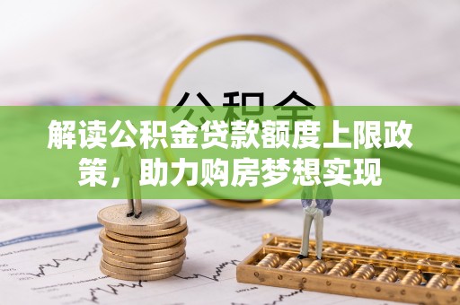 南昌解读公积金贷款额度上限政策，助力购房梦想实现
