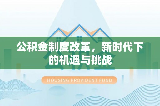 南昌公积金制度改革，新时代下的机遇与挑战