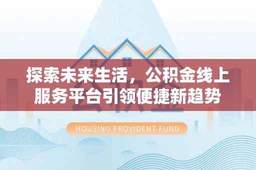南昌探索未来生活，公积金线上服务平台引领便捷新趋势