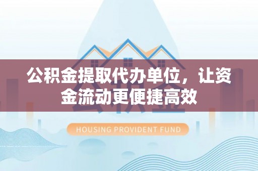 南昌公积金提取代办单位，让资金流动更便捷高效