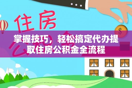 南昌掌握技巧，轻松搞定代办提取住房公积金全流程