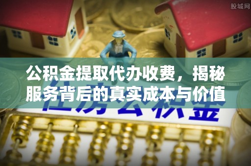 南昌公积金提取代办收费，揭秘服务背后的真实成本与价值