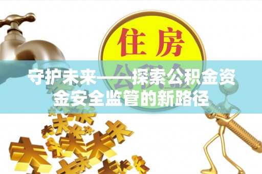 南昌守护未来——探索公积金资金安全监管的新路径