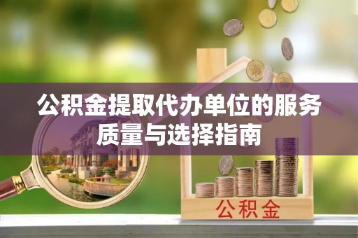 南昌公积金提取代办单位的服务质量与选择指南