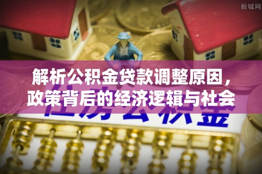 南昌解析公积金贷款调整原因，政策背后的经济逻辑与社会影响