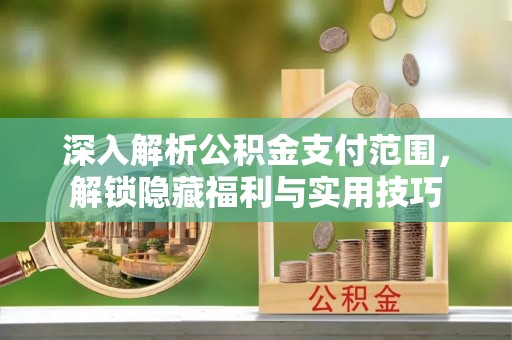 南昌深入解析公积金支付范围，解锁隐藏福利与实用技巧
