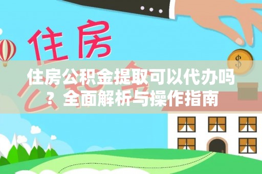 南昌住房公积金提取可以代办吗？全面解析与操作指南