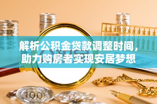 南昌解析公积金贷款调整时间，助力购房者实现安居梦想