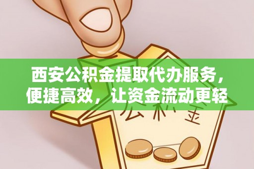 南昌西安公积金提取代办服务，便捷高效，让资金流动更轻松