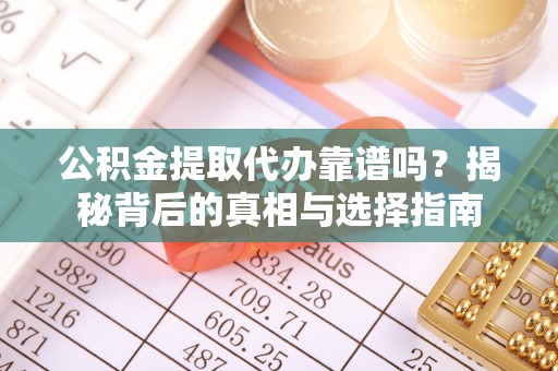 南昌公积金提取代办靠谱吗？揭秘背后的真相与选择指南