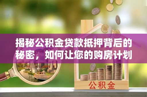 南昌揭秘公积金贷款抵押背后的秘密，如何让您的购房计划更轻松？
