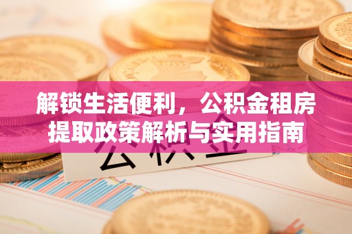 南昌解锁生活便利，公积金租房提取政策解析与实用指南