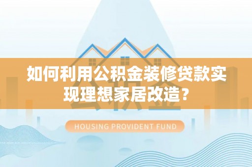 南昌如何利用公积金装修贷款实现理想家居改造？