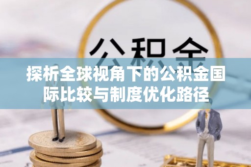 南昌探析全球视角下的公积金国际比较与制度优化路径