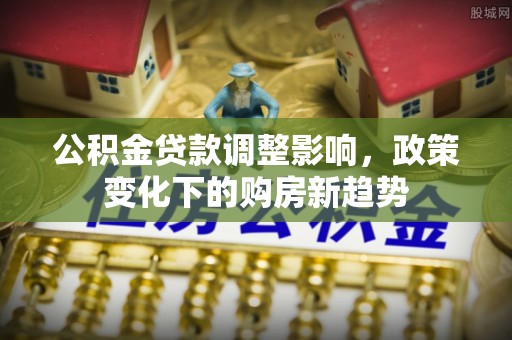 南昌公积金贷款调整影响，政策变化下的购房新趋势