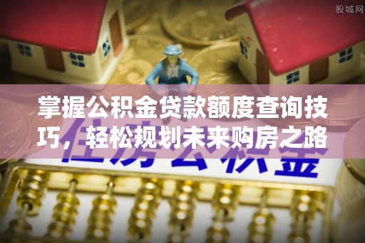 南昌掌握公积金贷款额度查询技巧，轻松规划未来购房之路