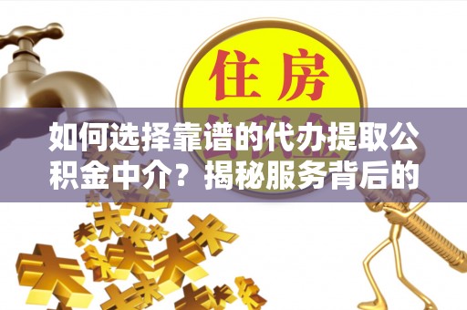 南昌如何选择靠谱的代办提取公积金中介？揭秘服务背后的真相