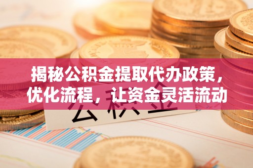 南昌揭秘公积金提取代办政策，优化流程，让资金灵活流动