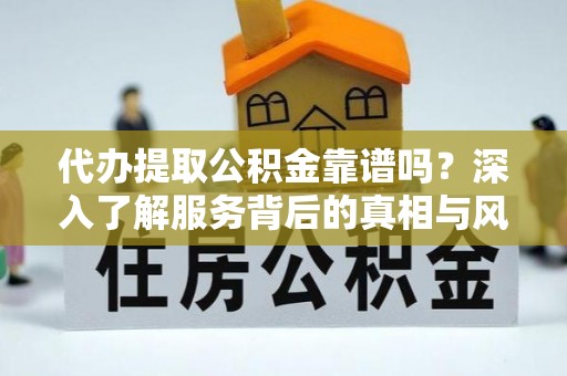 南昌代办提取公积金靠谱吗？深入了解服务背后的真相与风险