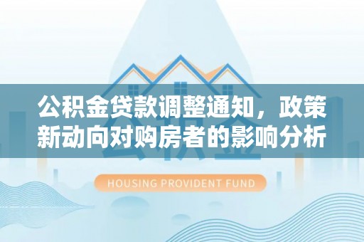 南昌公积金贷款调整通知，政策新动向对购房者的影响分析