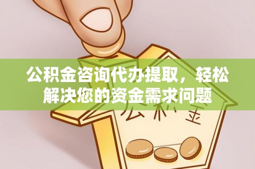 南昌公积金咨询代办提取，轻松解决您的资金需求问题