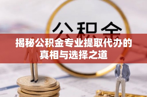 南昌揭秘公积金专业提取代办的真相与选择之道