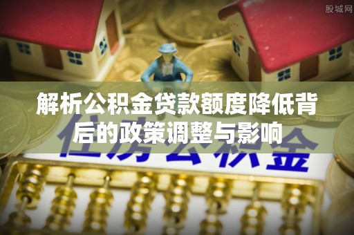 南昌解析公积金贷款额度降低背后的政策调整与影响