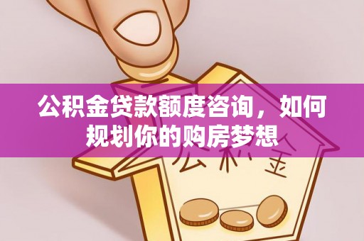 南昌公积金贷款额度咨询，如何规划你的购房梦想